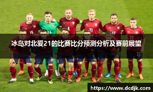 冰岛对北爱21的比赛比分预测分析及赛前展望
